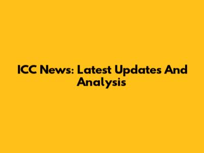 ICC News: Latest Updates And Analysis