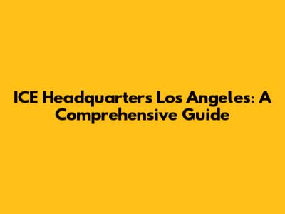 ICE Headquarters Los Angeles: A Comprehensive Guide