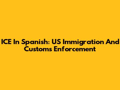 ICE In Spanish: US Immigration And Customs Enforcement