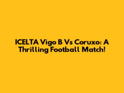 ICELTA Vigo B Vs Coruxo: A Thrilling Football Match!