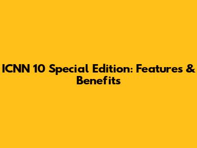 ICNN 10 Special Edition: Features & Benefits
