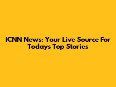 ICNN News: Your Live Source For Today's Top Stories