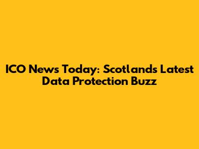 ICO News Today: Scotland's Latest Data Protection Buzz