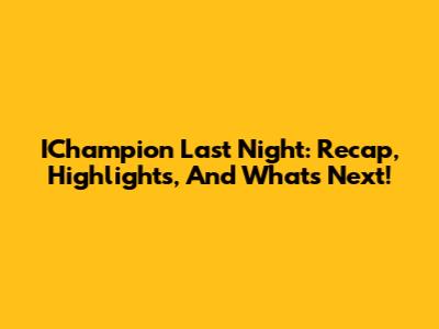 IChampion Last Night: Recap, Highlights, And What's Next!