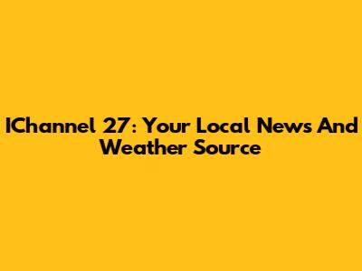 IChannel 27: Your Local News And Weather Source
