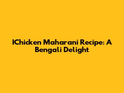 IChicken Maharani Recipe: A Bengali Delight