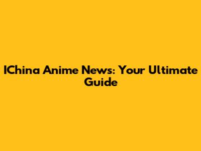 IChina Anime News: Your Ultimate Guide