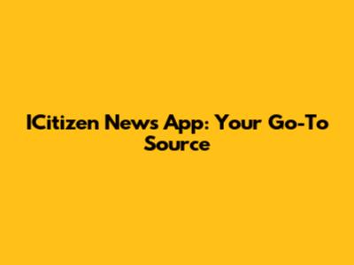 ICitizen News App: Your Go-To Source