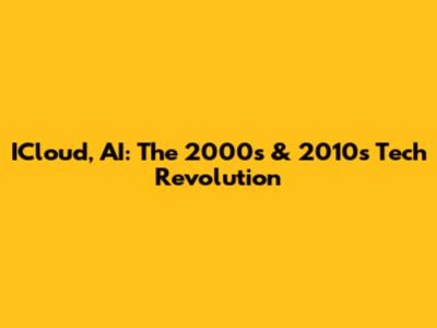 ICloud, AI: The 2000s & 2010s Tech Revolution