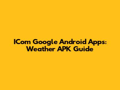 ICom Google Android Apps: Weather APK Guide