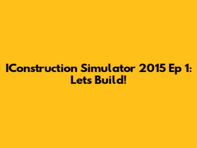 IConstruction Simulator 2015 Ep 1: Let's Build!