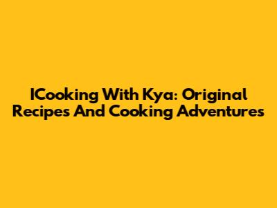 ICooking With Kya: Original Recipes And Cooking Adventures