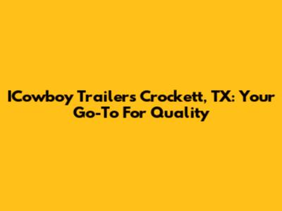 ICowboy Trailers Crockett, TX: Your Go-To For Quality