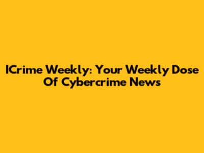 ICrime Weekly: Your Weekly Dose Of Cybercrime News
