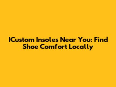 ICustom Insoles Near You: Find Shoe Comfort Locally