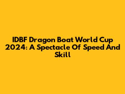IDBF Dragon Boat World Cup 2024: A Spectacle Of Speed And Skill