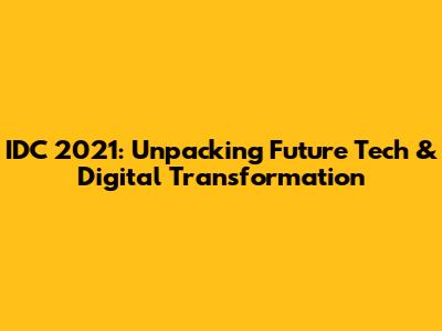 IDC 2021: Unpacking Future Tech & Digital Transformation