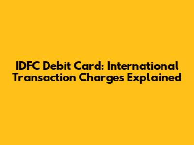 IDFC Debit Card: International Transaction Charges Explained