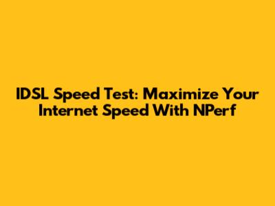 IDSL Speed Test: Maximize Your Internet Speed With NPerf