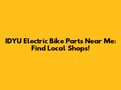 IDYU Electric Bike Parts Near Me: Find Local Shops!
