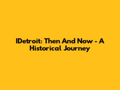 IDetroit: Then And Now - A Historical Journey