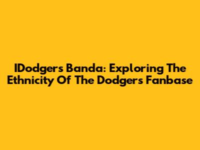 IDodgers Banda: Exploring The Ethnicity Of The Dodgers Fanbase