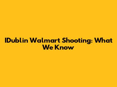 IDublin Walmart Shooting: What We Know