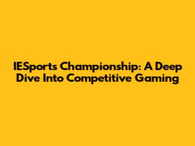 IESports Championship: A Deep Dive Into Competitive Gaming