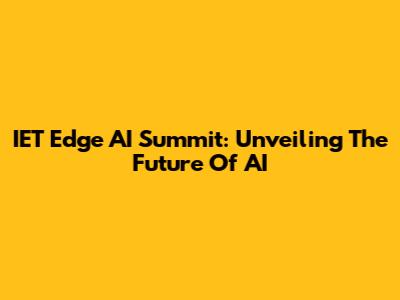 IET Edge AI Summit: Unveiling The Future Of AI