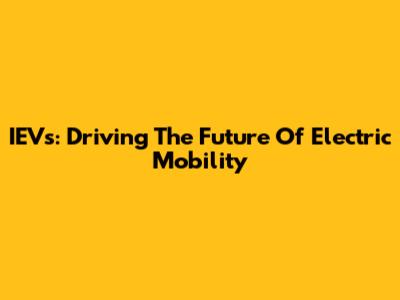 IEVs: Driving The Future Of Electric Mobility