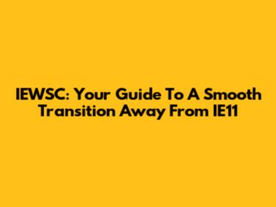 IEWSC: Your Guide To A Smooth Transition Away From IE11