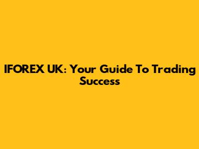 IFOREX UK: Your Guide To Trading Success