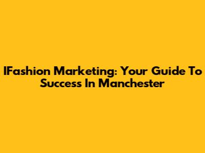 IFashion Marketing: Your Guide To Success In Manchester