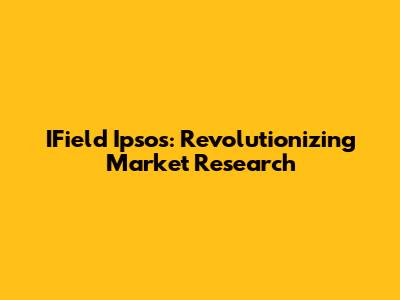 IField Ipsos: Revolutionizing Market Research