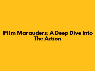 IFilm Marauders: A Deep Dive Into The Action