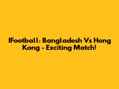 IFootball: Bangladesh Vs Hong Kong - Exciting Match!