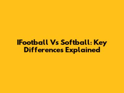 IFootball Vs Softball: Key Differences Explained