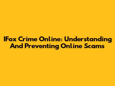 IFox Crime Online: Understanding And Preventing Online Scams