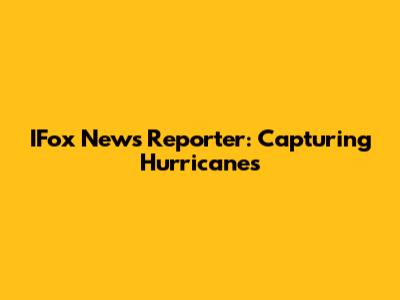 IFox News Reporter: Capturing Hurricanes
