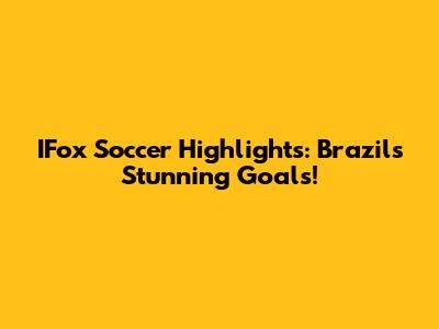IFox Soccer Highlights: Brazil's Stunning Goals!