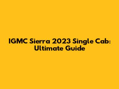 IGMC Sierra 2023 Single Cab: Ultimate Guide