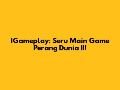 IGameplay: Seru Main Game Perang Dunia II!