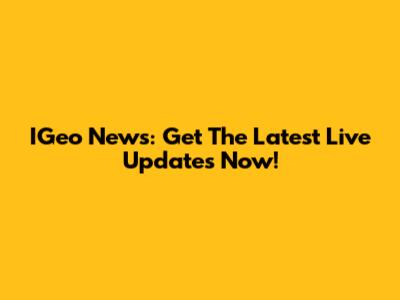 IGeo News: Get The Latest Live Updates Now!