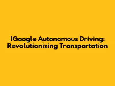 IGoogle Autonomous Driving: Revolutionizing Transportation