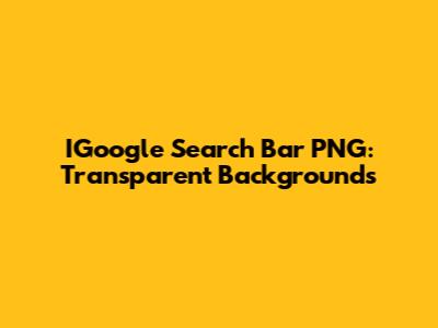 IGoogle Search Bar PNG: Transparent Backgrounds