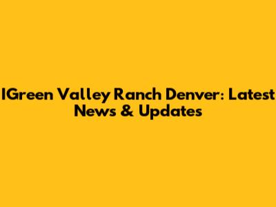 IGreen Valley Ranch Denver: Latest News & Updates