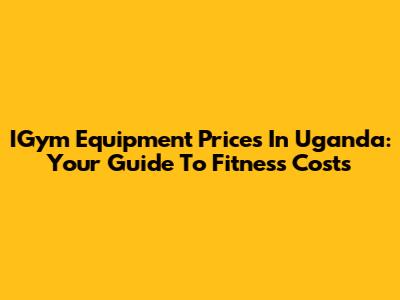 IGym Equipment Prices In Uganda: Your Guide To Fitness Costs