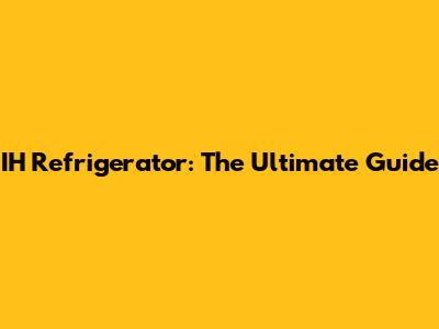 IH Refrigerator: The Ultimate Guide