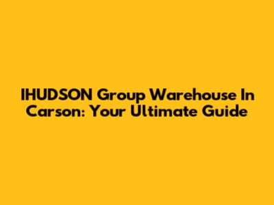 IHUDSON Group Warehouse In Carson: Your Ultimate Guide