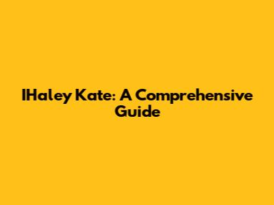 IHaley Kate: A Comprehensive Guide